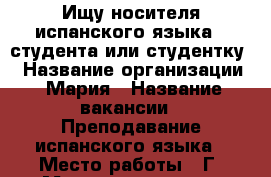 Ищу носителя испанского языка ( студента или студентку) › Название организации ­ Мария › Название вакансии ­ Преподавание испанского языка › Место работы ­ Г. Москва, проспект Вернадского , 27  - Московская обл., Москва г. Работа » Вакансии   . Московская обл.